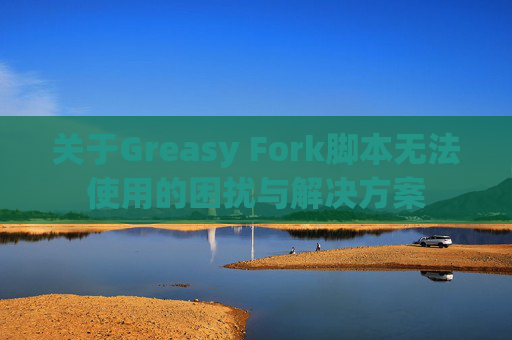 关于Greasy Fork脚本无法使用的困扰与解决方案